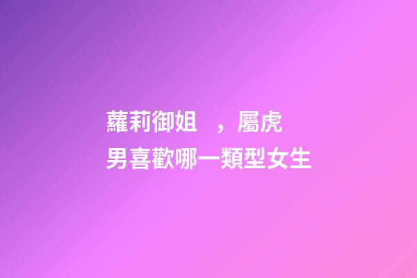 蘿莉御姐，屬虎男喜歡哪一類型女生